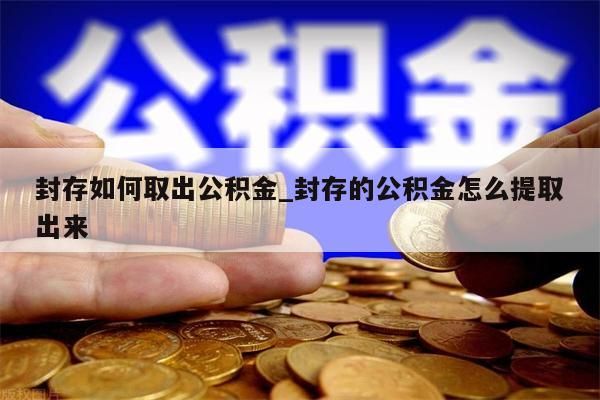 封存如何取出公积金_封存的公积金怎么提取出来